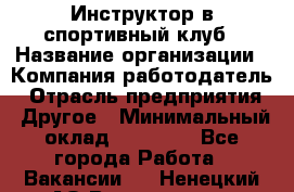 Инструктор в спортивный клуб › Название организации ­ Компания-работодатель › Отрасль предприятия ­ Другое › Минимальный оклад ­ 25 000 - Все города Работа » Вакансии   . Ненецкий АО,Волоковая д.